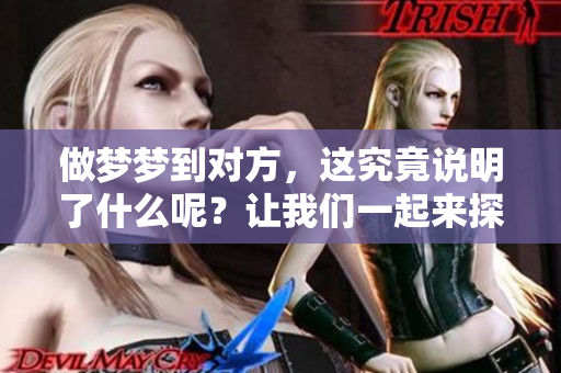 做梦梦到对方，这究竟说明了什么呢？让我们一起来探讨一下这个有趣的现象。