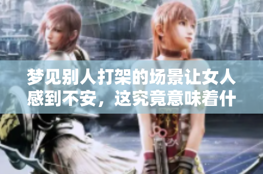 梦见别人打架的场景让女人感到不安，这究竟意味着什么呢