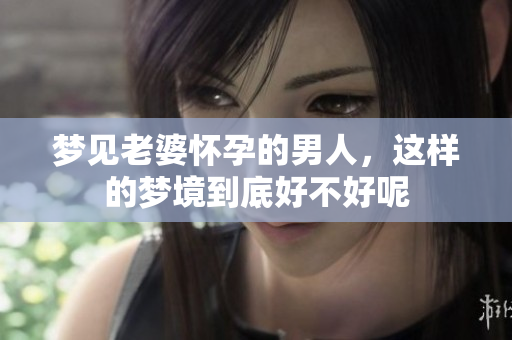 梦见老婆怀孕的男人，这样的梦境到底好不好呢