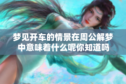 梦见开车的情景在周公解梦中意味着什么呢你知道吗