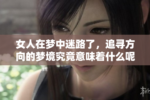 女人在梦中迷路了，追寻方向的梦境究竟意味着什么呢