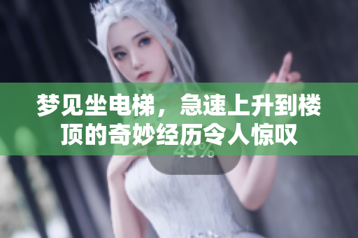 梦见坐电梯，急速上升到楼顶的奇妙经历令人惊叹