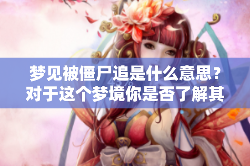 梦见被僵尸追是什么意思？对于这个梦境你是否了解其深层含义呢