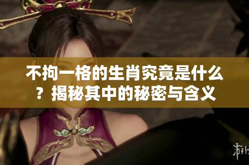 不拘一格的生肖究竟是什么？揭秘其中的秘密与含义