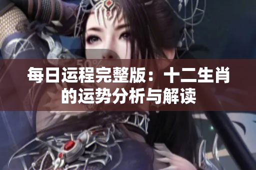 每日运程完整版：十二生肖的运势分析与解读