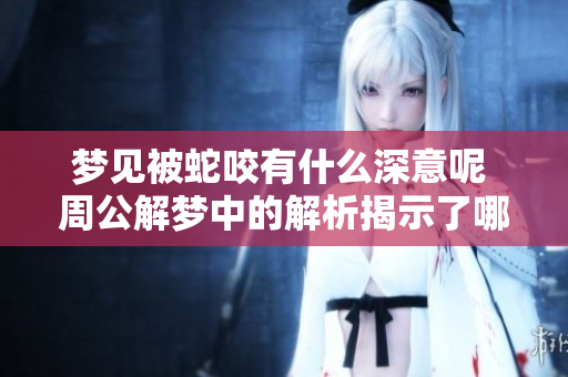 梦见被蛇咬有什么深意呢 周公解梦中的解析揭示了哪些重要信息