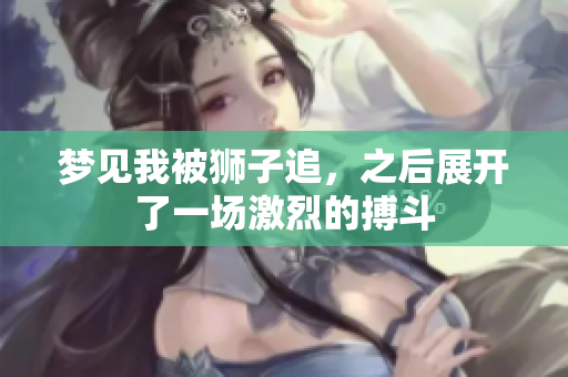 梦见我被狮子追，之后展开了一场激烈的搏斗