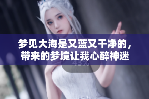 梦见大海是又蓝又干净的，带来的梦境让我心醉神迷