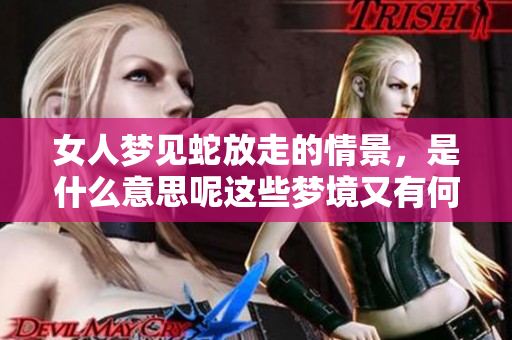 女人梦见蛇放走的情景，是什么意思呢这些梦境又有何深意呢