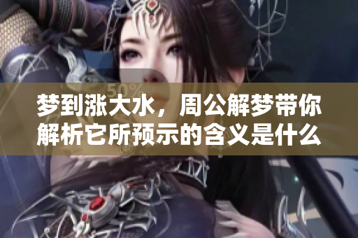 梦到涨大水，周公解梦带你解析它所预示的含义是什么