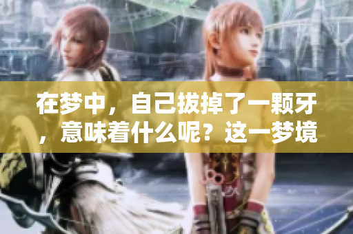 在梦中，自己拔掉了一颗牙，意味着什么呢？这一梦境背后潜藏的深意是什么？