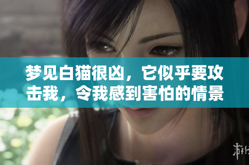 梦见白猫很凶，它似乎要攻击我，令我感到害怕的情景