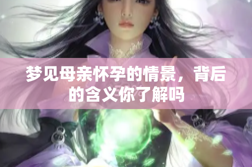梦见母亲怀孕的情景，背后的含义你了解吗