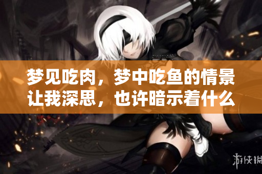 梦见吃肉，梦中吃鱼的情景让我深思，也许暗示着什么呢