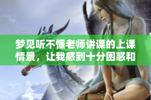 梦见听不懂老师讲课的上课情景，让我感到十分困惑和无助