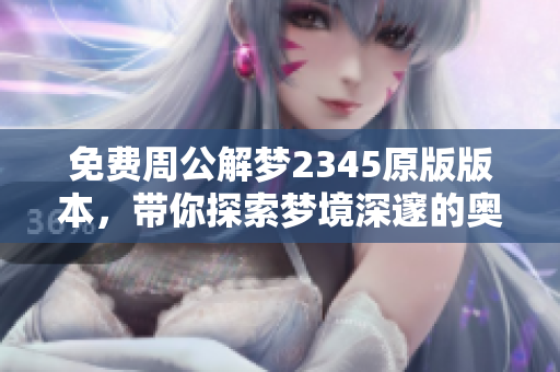 免费周公解梦2345原版版本，带你探索梦境深邃的奥秘与智慧