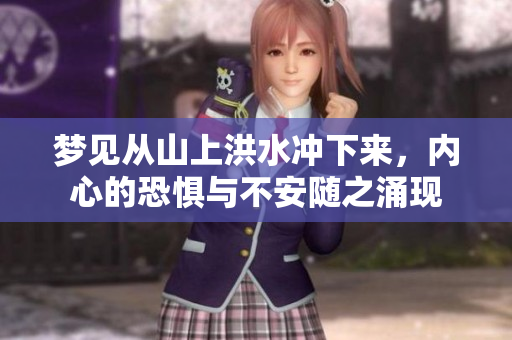梦见从山上洪水冲下来，内心的恐惧与不安随之涌现