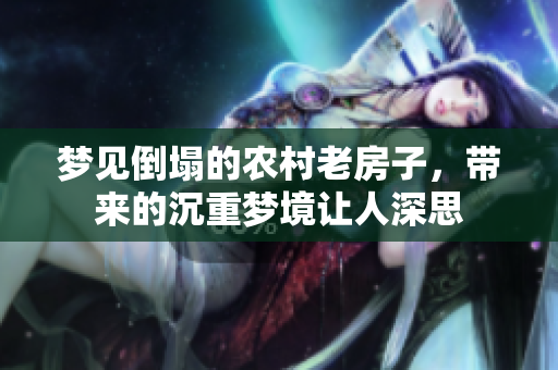梦见倒塌的农村老房子，带来的沉重梦境让人深思