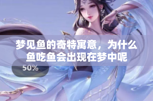 梦见鱼的奇特寓意，为什么鱼吃鱼会出现在梦中呢