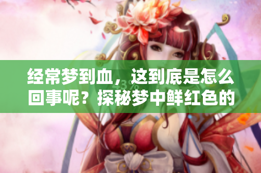 经常梦到血，这到底是怎么回事呢？探秘梦中鲜红色的含义与影响。
