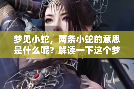 梦见小蛇，两条小蛇的意思是什么呢？解读一下这个梦境背后的含义。