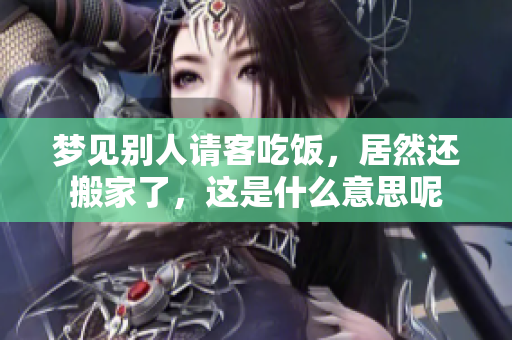 梦见别人请客吃饭，居然还搬家了，这是什么意思呢