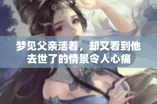 梦见父亲活着，却又看到他去世了的情景令人心痛