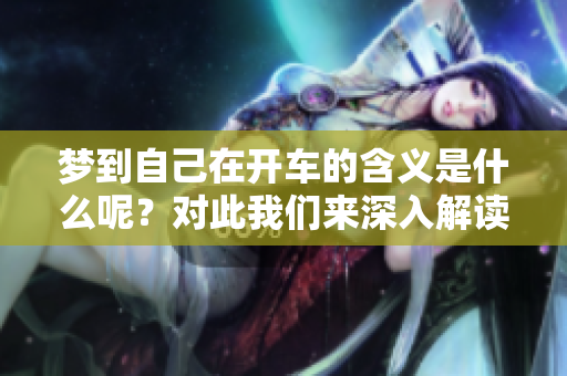 梦到自己在开车的含义是什么呢？对此我们来深入解读一下。