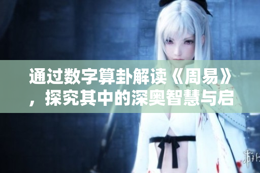 通过数字算卦解读《周易》，探究其中的深奥智慧与启示
