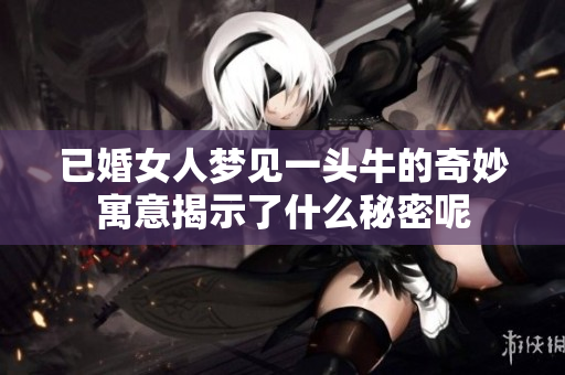 已婚女人梦见一头牛的奇妙寓意揭示了什么秘密呢