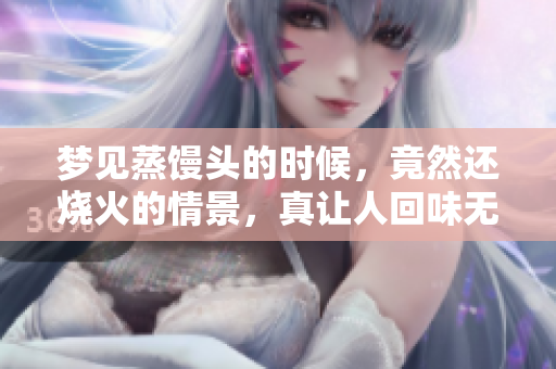 梦见蒸馒头的时候，竟然还烧火的情景，真让人回味无穷