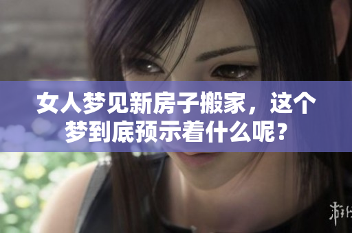女人梦见新房子搬家，这个梦到底预示着什么呢？