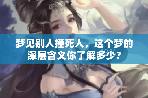 梦见别人撞死人，这个梦的深层含义你了解多少？