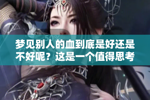 梦见别人的血到底是好还是不好呢？这是一个值得思考的问题。