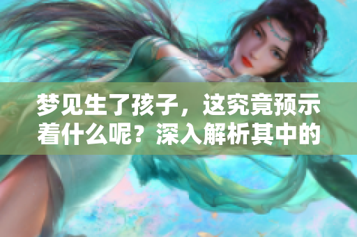 梦见生了孩子，这究竟预示着什么呢？深入解析其中的预兆意义。