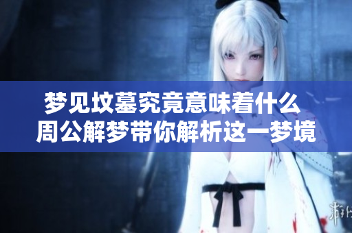 梦见坟墓究竟意味着什么 周公解梦带你解析这一梦境的好坏分析