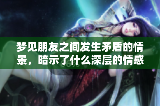梦见朋友之间发生矛盾的情景，暗示了什么深层的情感呢