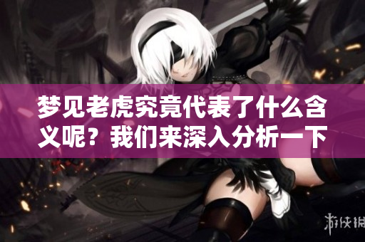 梦见老虎究竟代表了什么含义呢？我们来深入分析一下相关的象征意义。