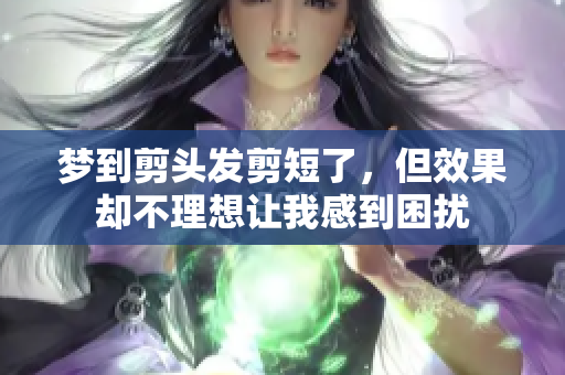 梦到剪头发剪短了，但效果却不理想让我感到困扰
