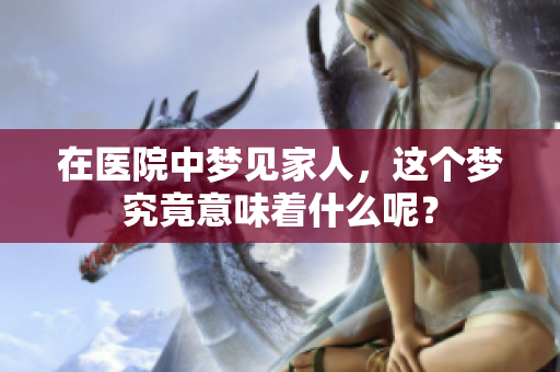 在医院中梦见家人，这个梦究竟意味着什么呢？