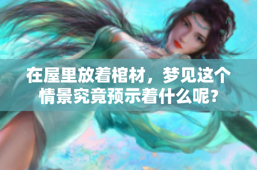 在屋里放着棺材，梦见这个情景究竟预示着什么呢？