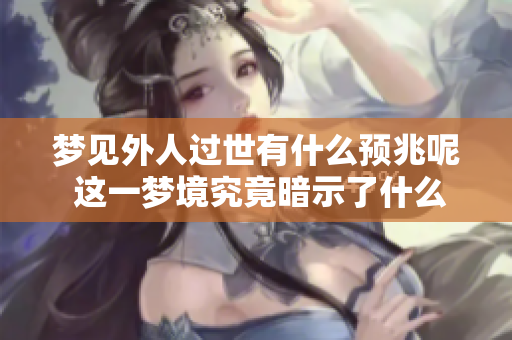 梦见外人过世有什么预兆呢 这一梦境究竟暗示了什么意义