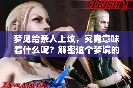 梦见给亲人上坟，究竟意味着什么呢？解密这个梦境的深层含义。