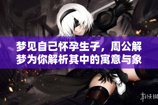 梦见自己怀孕生子，周公解梦为你解析其中的寓意与象征