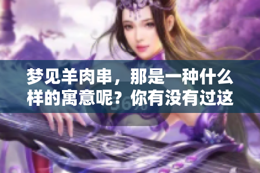 梦见羊肉串，那是一种什么样的寓意呢？你有没有过这样的梦境体验？