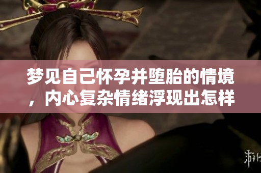 梦见自己怀孕并堕胎的情境，内心复杂情绪浮现出怎样的思考呢