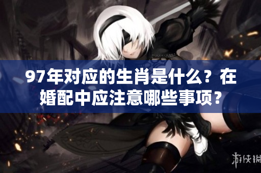 97年对应的生肖是什么？在婚配中应注意哪些事项？
