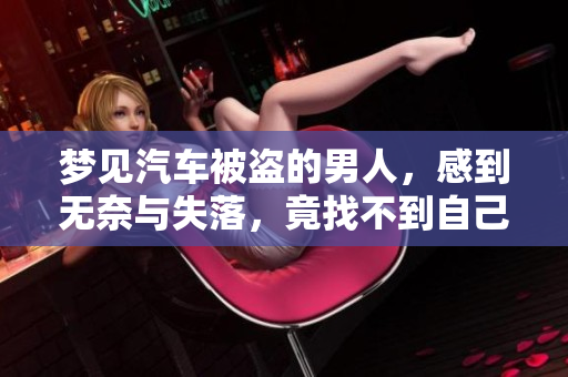 梦见汽车被盗的男人，感到无奈与失落，竟找不到自己的车