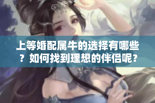 上等婚配属牛的选择有哪些？如何找到理想的伴侣呢？