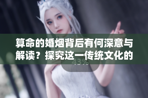算命的婚烟背后有何深意与解读？探究这一传统文化的神秘面纱。